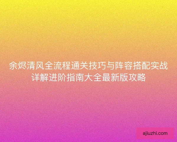 余烬清风全流程通关技巧与阵容搭配实战详解进阶指南大全最新版攻略