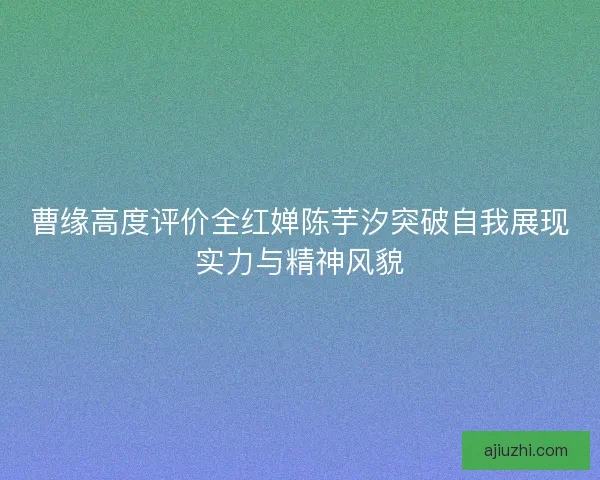 曹缘高度评价全红婵陈芋汐突破自我展现实力与精神风貌
