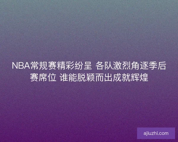 NBA常规赛精彩纷呈 各队激烈角逐季后赛席位 谁能脱颖而出成就辉煌