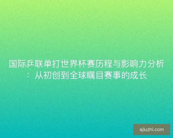 国际乒联单打世界杯赛历程与影响力分析：从初创到全球瞩目赛事的成长