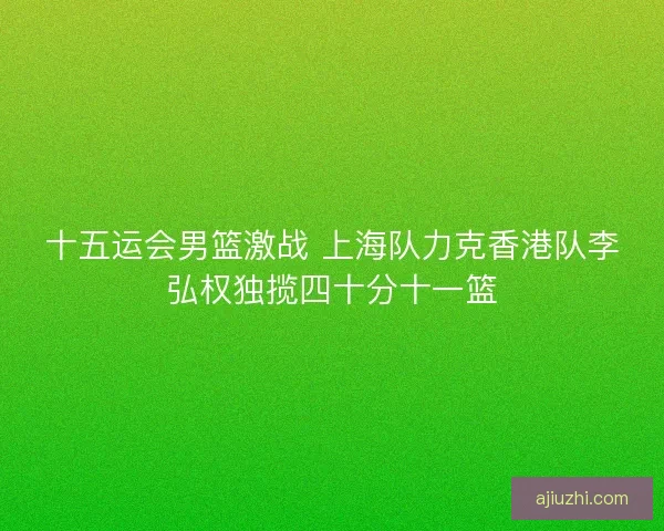 十五运会男篮激战 上海队力克香港队李弘权独揽四十分十一篮