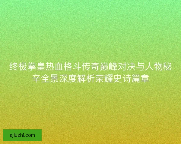 终极拳皇热血格斗传奇巅峰对决与人物秘辛全景深度解析荣耀史诗篇章
