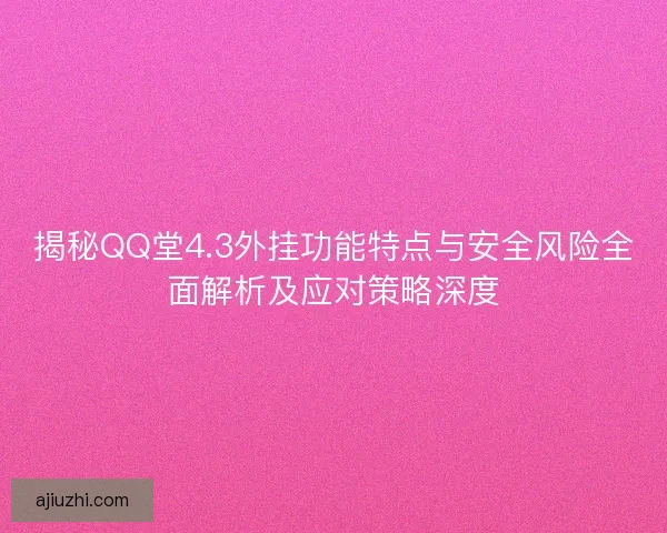 揭秘QQ堂4.3外挂功能特点与安全风险全面解析及应对策略深度