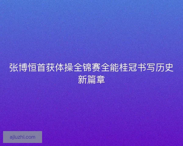 张博恒首获体操全锦赛全能桂冠书写历史新篇章