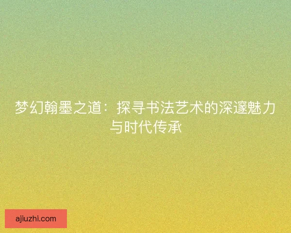 梦幻翰墨之道：探寻书法艺术的深邃魅力与时代传承