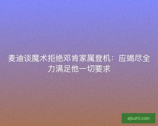 麦迪谈魔术拒绝邓肯家属登机：应竭尽全力满足他一切要求