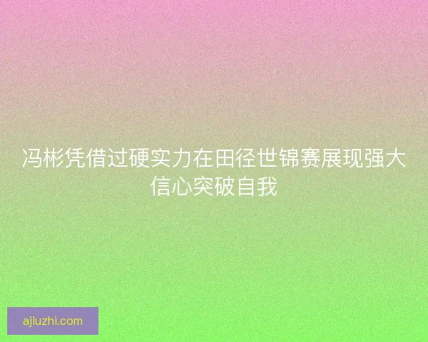 冯彬凭借过硬实力在田径世锦赛展现强大信心突破自我