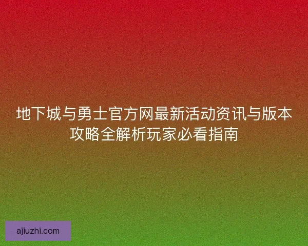 地下城与勇士官方网最新活动资讯与版本攻略全解析玩家必看指南
